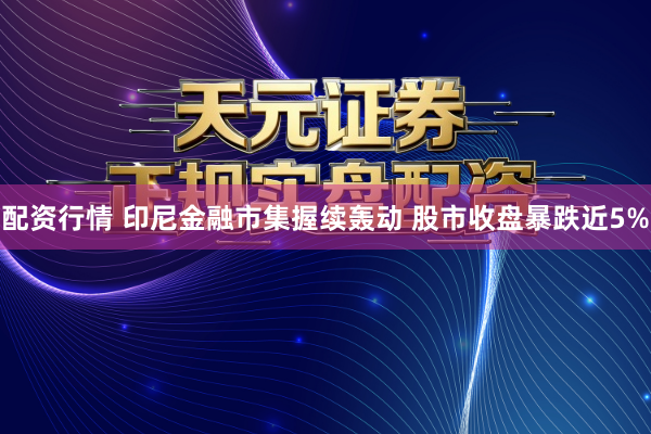 配资行情 印尼金融市集握续轰动 股市收盘暴跌近5%