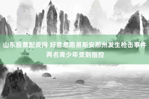 山东股票配资网 好意思路易斯安那州发生枪击事件 两名青少年受到指控