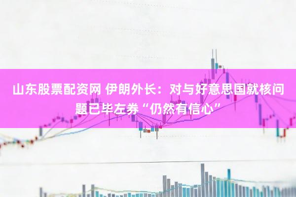 山东股票配资网 伊朗外长：对与好意思国就核问题已毕左券“仍然有信心”