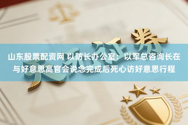 山东股票配资网 以防长办公室：以军总咨询长在与好意思高官会说念完成后死心访好意思行程
