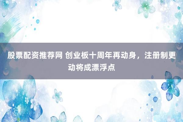 股票配资推荐网 创业板十周年再动身，注册制更动将成漂浮点