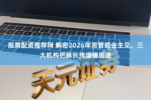 股票配资推荐网 解密2026年资管掘金主见，三大机构把脉长线增值旅途
