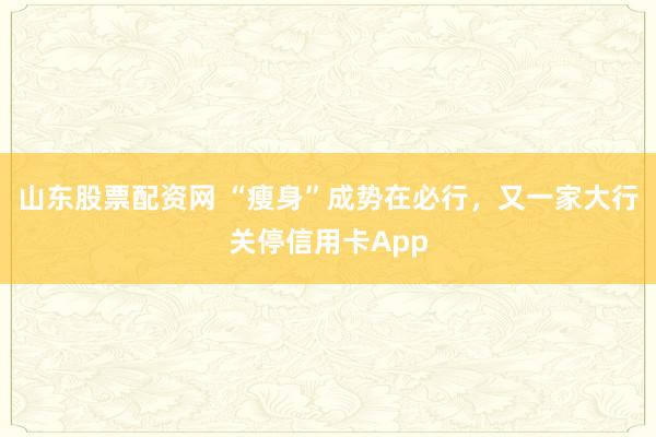 山东股票配资网 “瘦身”成势在必行，又一家大行关停信用卡App