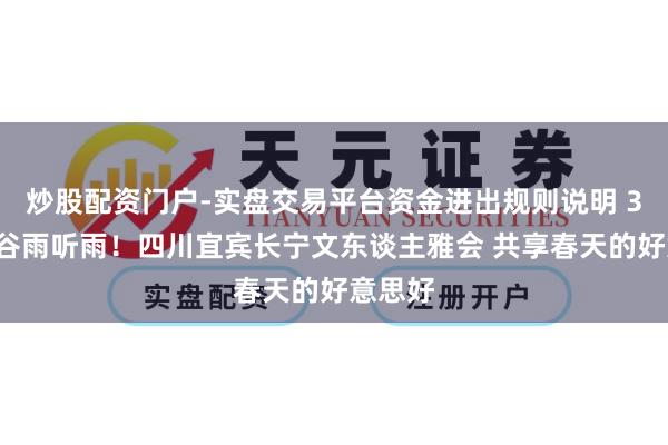 炒股配资门户-实盘交易平台资金进出规则说明 30秒｜谷雨听雨！四川宜宾长宁文东谈主雅会 共享春天的好意思好