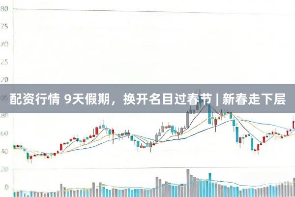 配资行情 9天假期，换开名目过春节 | 新春走下层