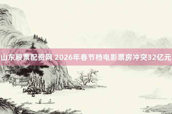 山东股票配资网 2026年春节档电影票房冲突32亿元