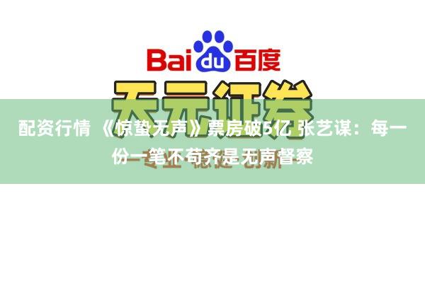 配资行情 《惊蛰无声》票房破5亿 张艺谋：每一份一笔不苟齐是无声督察