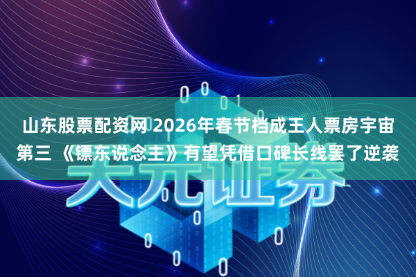 山东股票配资网 2026年春节档成王人票房宇宙第三 《镖东说念主》有望凭借口碑长线罢了逆袭