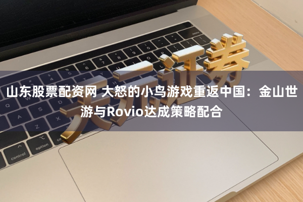 山东股票配资网 大怒的小鸟游戏重返中国：金山世游与Rovio达成策略配合