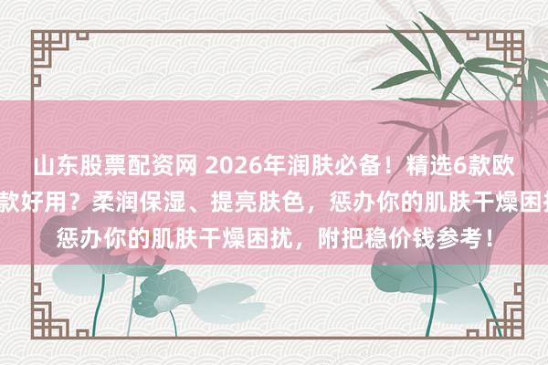 山东股票配资网 2026年润肤必备！精选6款欧舒丹润肤露保举：哪款好用？柔润保湿、提亮肤色，惩办你的肌肤干燥困扰，附把稳价钱参考！