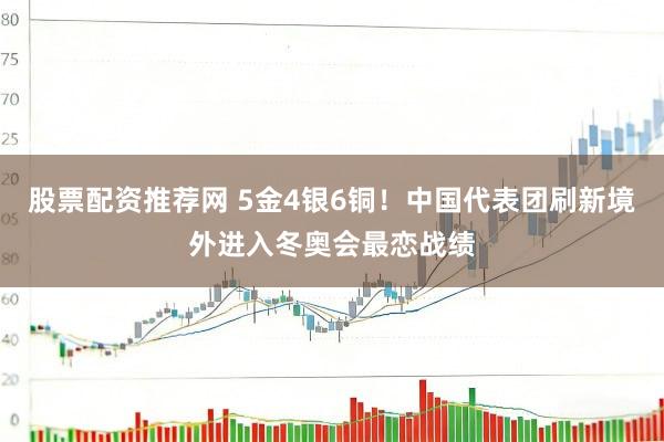 股票配资推荐网 5金4银6铜！中国代表团刷新境外进入冬奥会最恋战绩
