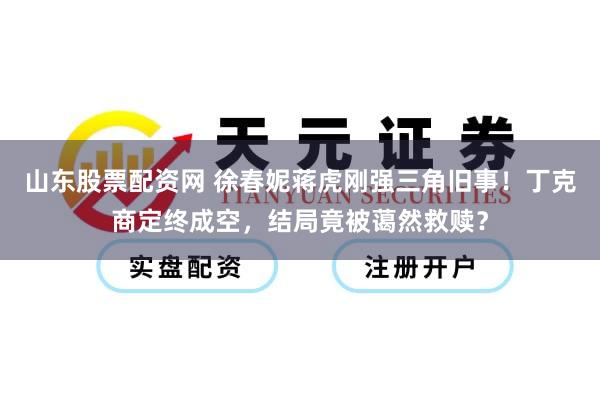 山东股票配资网 徐春妮蒋虎刚强三角旧事！丁克商定终成空，结局竟被蔼然救赎？