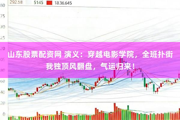 山东股票配资网 演义：穿越电影学院，全班扑街我独顶风翻盘，气运归来！