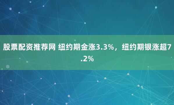 股票配资推荐网 纽约期金涨3.3%，纽约期银涨超7.2%