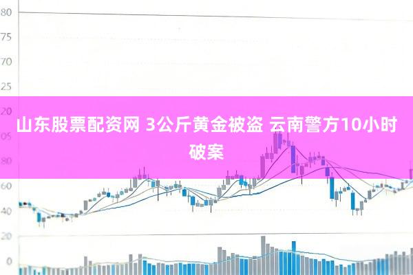 山东股票配资网 3公斤黄金被盗 云南警方10小时破案