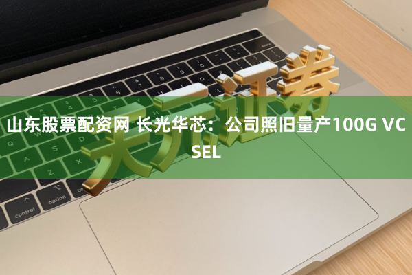 山东股票配资网 长光华芯：公司照旧量产100G VCSEL