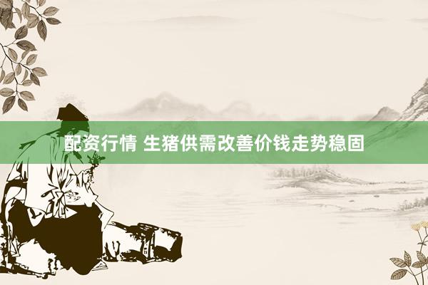 配资行情 生猪供需改善价钱走势稳固
