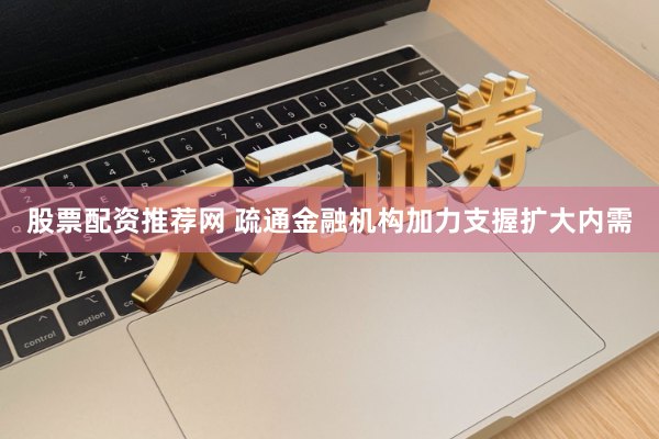 股票配资推荐网 疏通金融机构加力支握扩大内需