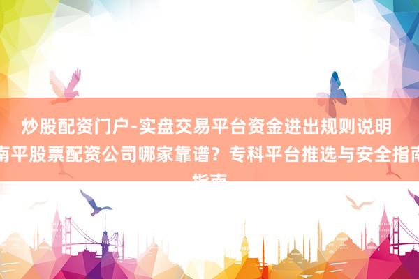 炒股配资门户-实盘交易平台资金进出规则说明 南平股票配资公司哪家靠谱？专科平台推选与安全指南