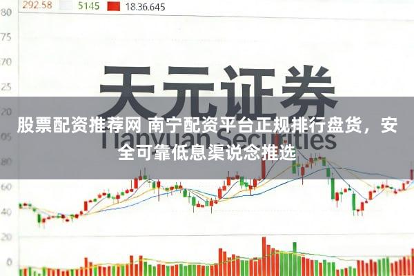 股票配资推荐网 南宁配资平台正规排行盘货，安全可靠低息渠说念推选