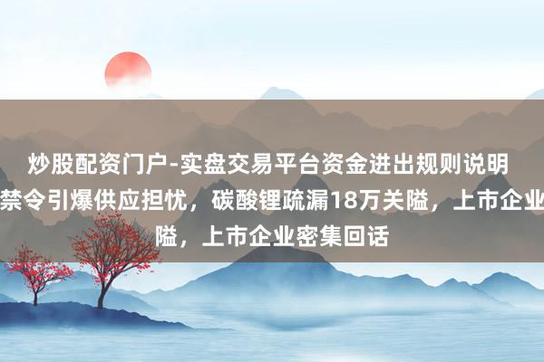 炒股配资门户-实盘交易平台资金进出规则说明 津巴布韦禁令引爆供应担忧，碳酸锂疏漏18万关隘，上市企业密集回话