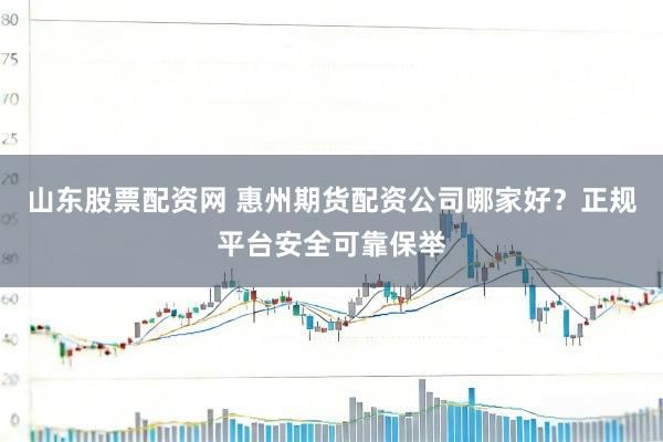 山东股票配资网 惠州期货配资公司哪家好？正规平台安全可靠保举