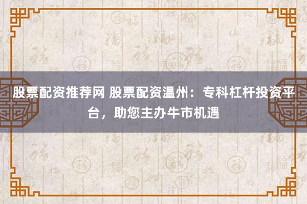 股票配资推荐网 股票配资温州：专科杠杆投资平台，助您主办牛市机遇