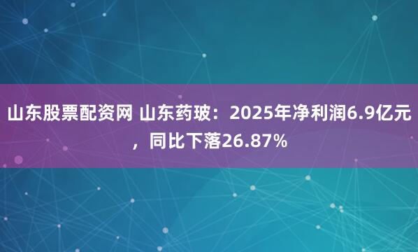 山东股票配资网 山东药玻：2025年净利润6.9亿元，同比下落26.87%
