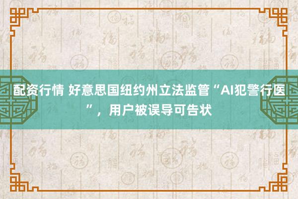 配资行情 好意思国纽约州立法监管“AI犯警行医”，用户被误导可告状