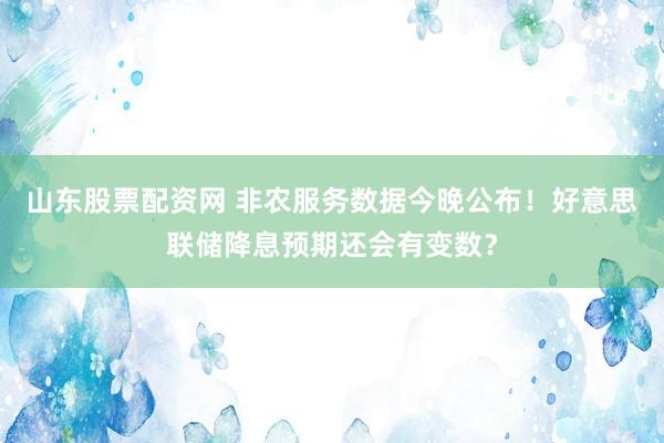 山东股票配资网 非农服务数据今晚公布！好意思联储降息预期还会有变数？