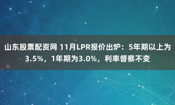 山东股票配资网 11月LPR报价出炉：5年期以上为3.5%，1年期为3.0%，利率督察不变