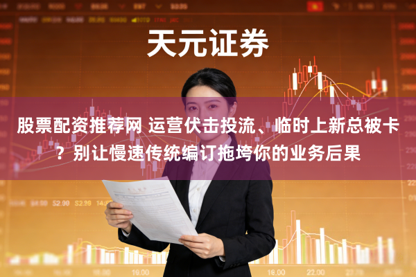 股票配资推荐网 运营伏击投流、临时上新总被卡？别让慢速传统编订拖垮你的业务后果