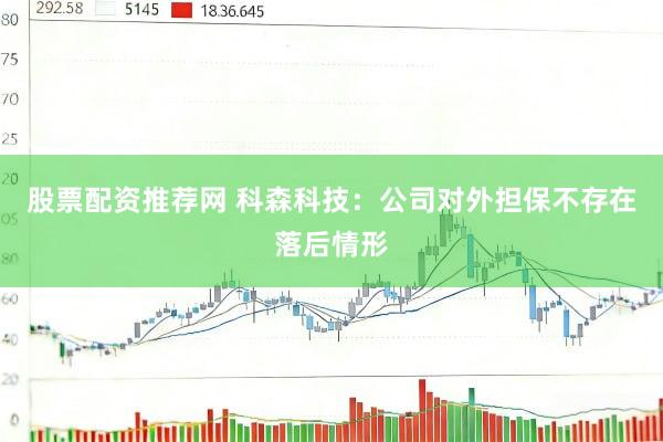 股票配资推荐网 科森科技：公司对外担保不存在落后情形