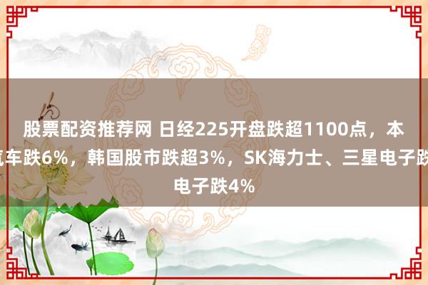 股票配资推荐网 日经225开盘跌超1100点，本田汽车跌6%，韩国股市跌超3%，SK海力士、三星电子跌4%