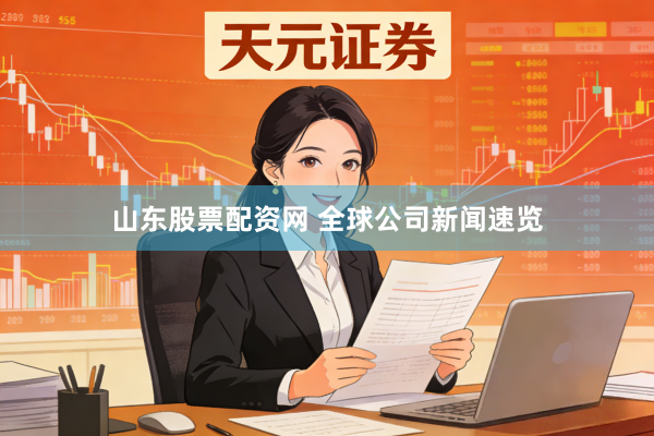山东股票配资网 全球公司新闻速览