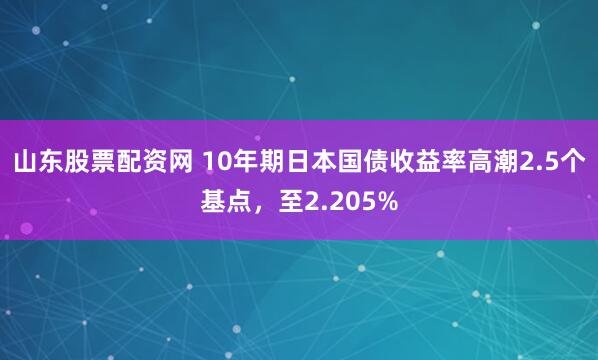 山东股票配资网 10年期日本国债收益率高潮2.5个基点，至2.205%