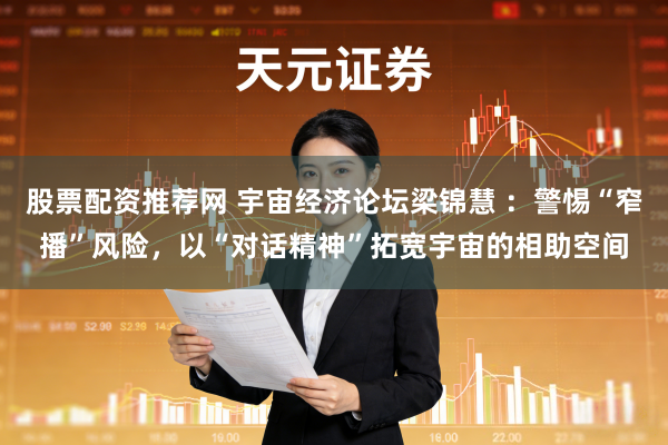 股票配资推荐网 宇宙经济论坛梁锦慧 ：警惕“窄播”风险，以“对话精神”拓宽宇宙的相助空间