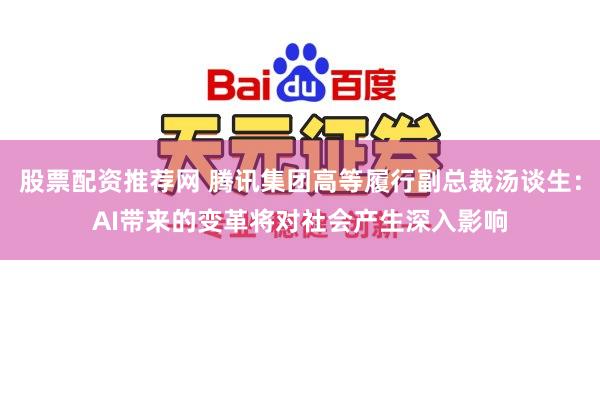 股票配资推荐网 腾讯集团高等履行副总裁汤谈生：AI带来的变革将对社会产生深入影响