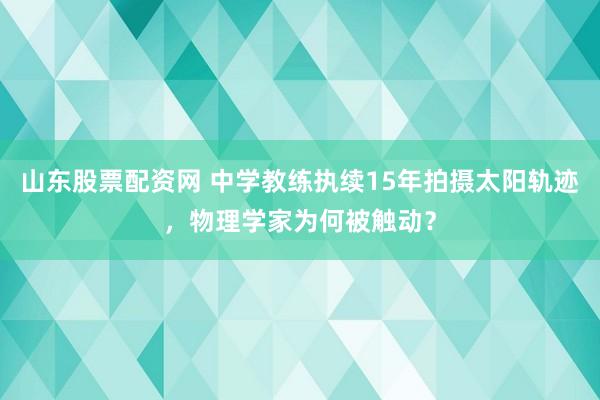 山东股票配资网 中学教练执续15年拍摄太阳轨迹，物理学家为何被触动？
