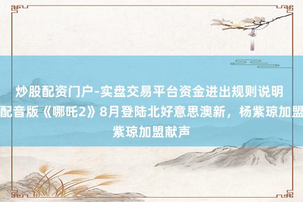 炒股配资门户-实盘交易平台资金进出规则说明 英文配音版《哪吒2》8月登陆北好意思澳新，杨紫琼加盟献声