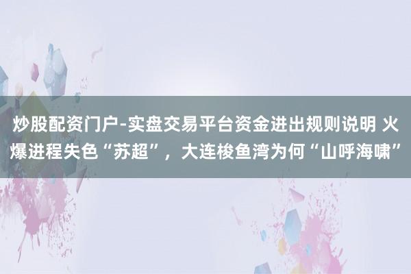 炒股配资门户-实盘交易平台资金进出规则说明 火爆进程失色“苏超”，大连梭鱼湾为何“山呼海啸”