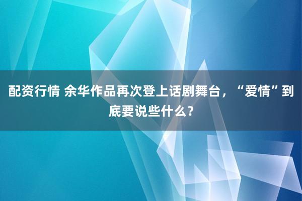 配资行情 余华作品再次登上话剧舞台，“爱情”到底要说些什么？