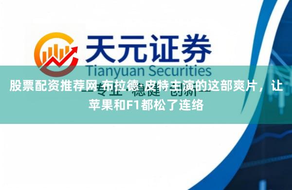 股票配资推荐网 布拉德·皮特主演的这部爽片，让苹果和F1都松了连络