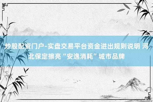 炒股配资门户-实盘交易平台资金进出规则说明 河北保定擦亮“安逸消耗”城市品牌