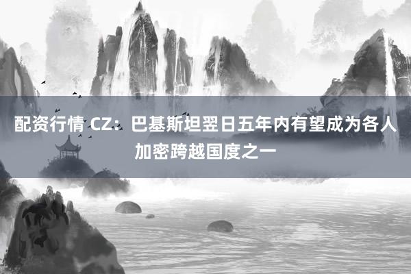 配资行情 CZ：巴基斯坦翌日五年内有望成为各人加密跨越国度之一