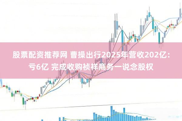 股票配资推荐网 曹操出行2025年营收202亿：亏6亿 完成收购祯祥商务一说念股权