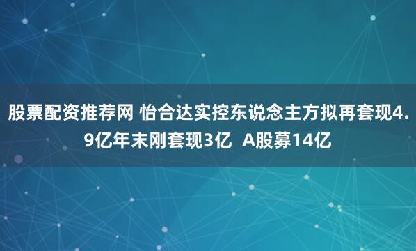 股票配资推荐网 怡合达实控东说念主方拟再套现4.9亿年末刚套现3亿  A股募14亿