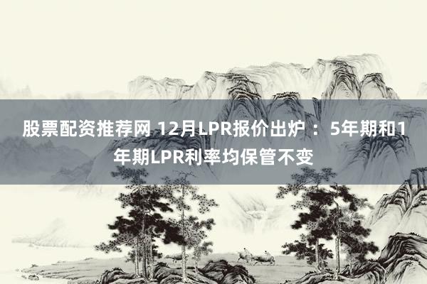 股票配资推荐网 12月LPR报价出炉 ：5年期和1年期LPR利率均保管不变