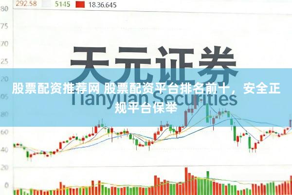 股票配资推荐网 股票配资平台排名前十，安全正规平台保举