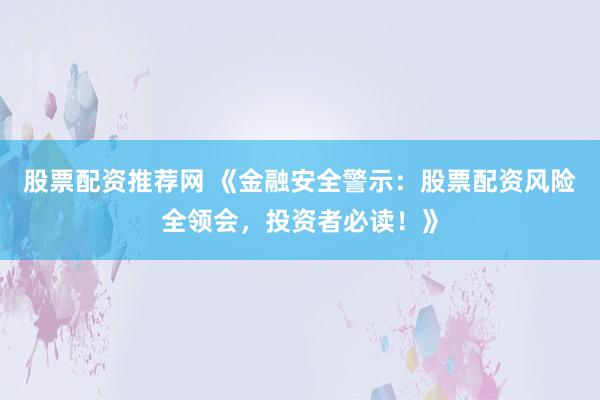 股票配资推荐网 《金融安全警示：股票配资风险全领会，投资者必读！》